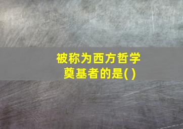 被称为西方哲学奠基者的是( )